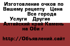 Изготовление очков по Вашему рецепту › Цена ­ 1 500 - Все города Услуги » Другие   . Алтайский край,Камень-на-Оби г.